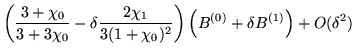 $\displaystyle \left( \frac{3 + \chi_0}{3 + 3 \chi_0} - \delta \frac{2 \chi_1}{3 (1 + \chi_0)^2} \right) \left( B^{(0)} + \delta B^{(1)} \right) + O(\delta^2)$