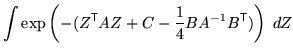 $\displaystyle \int \exp\left( - (Z^{\mathrm{\textsf{T}}}A Z + C - \frac{1}{4} B A^{-1} B^{\mathrm{\textsf{T}}}) \right) \; dZ$