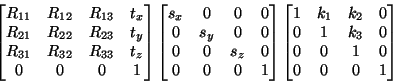 \begin{displaymath}\begin{bmatrix}R_{11} & R_{12} & R_{13} & t_x \\
R_{21} & R_...
... & 1 & k_3 & 0 \\ 0 & 0 & 1 & 0 \\
0 & 0 & 0 & 1 \end{bmatrix}\end{displaymath}