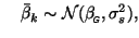 $\displaystyle \quad\bar{\beta}_k\sim{\cal N}(\beta_{\mbox{\tiny\textit{\sffamily {$\!$G}}}}^{\mbox{}},\sigma_s^2),
$