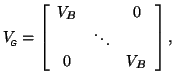 $\displaystyle V_{\mbox{\tiny\textit{\sffamily {$\!$G}}}}^{\mbox{}}=\left[\begin{array}{ccc}
V_B& & 0 \\
&\ddots & \\
0 & & V_B
\end{array} \right],
$