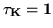 $ \vec{\tau_K=1}$