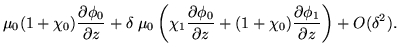 $\displaystyle \mu_0 (1 + \chi_0) \frac{\partial \phi_0}{\partial z} + \delta \;...
...ial z} + (1 + \chi_0) \frac{\partial \phi_1}{\partial z} \right) + O(\delta^2).$