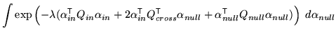 $\displaystyle \int \exp\left( - \lambda (\alpha_{in}^{\mathrm{\textsf{T}}}Q_{in...
..._{null}^{\mathrm{\textsf{T}}}Q_{null} \alpha_{null} ) \right) \; d\alpha_{null}$