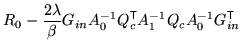 $\displaystyle R_0 - \frac{2\lambda}{\beta} G_{in} A_0^{-1} Q_c^{\mathrm{\textsf{T}}}A_1^{-1} Q_c A_0^{-1} G_{in}^{\mathrm{\textsf{T}}}$