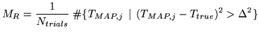 $\displaystyle M_R = \frac{1}{N_{trials}} \; \char93  \{ T_{MAP,j} \; \, \vert \; \, ( T_{MAP,j} - T_{true} )^2 > \Delta^2 \}
$