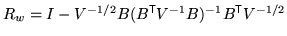 $ R_w = I - V^{-1/2} B (B^{\mathrm{\textsf{T}}}V^{-1} B)^{-1}
B^{\mathrm{\textsf{T}}}V^{-1/2}$